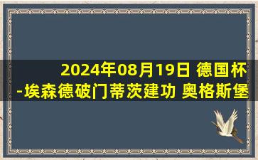 2024年08月19日 德国杯-埃森德破门蒂茨建功 奥格斯堡4-1维多利亚